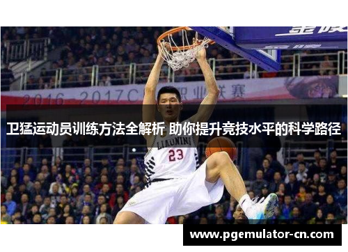 卫猛运动员训练方法全解析 助你提升竞技水平的科学路径
