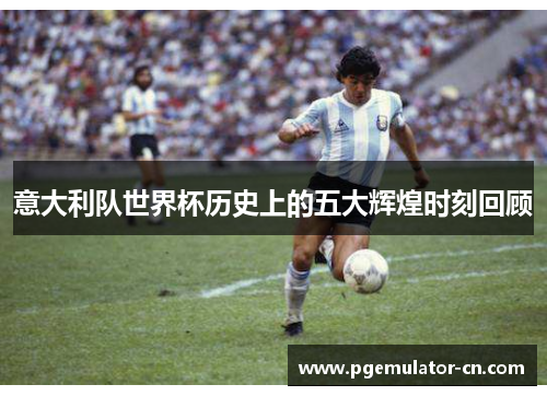 意大利队世界杯历史上的五大辉煌时刻回顾