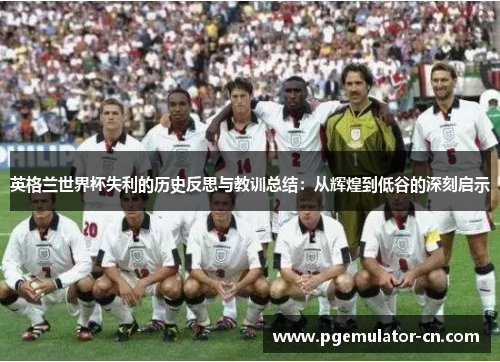 英格兰世界杯失利的历史反思与教训总结:从辉煌到低谷的深刻启示 英格兰世界杯失利的历史反思与教训总结:从辉煌到低谷的深刻启示