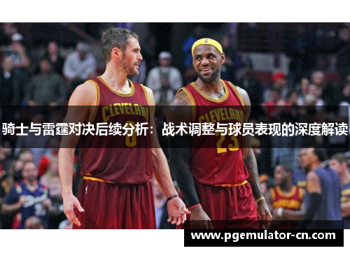 骑士与雷霆对决后续分析:战术调整与球员表现的深度解读 骑士与雷霆对决后续分析:战术调整与球员表现的深度解读