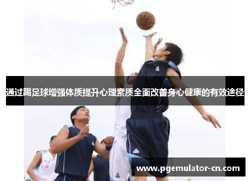 通过踢足球增强体质提升心理素质全面改善身心健康的有效途径