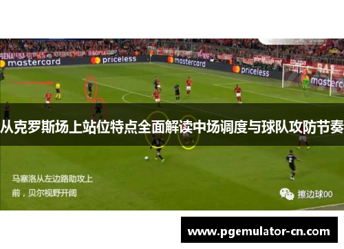 从克罗斯场上站位特点全面解读中场调度与球队攻防节奏
