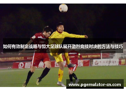 如何有效制定战略与恒大足球队展开激烈竞技对决的方法与技巧