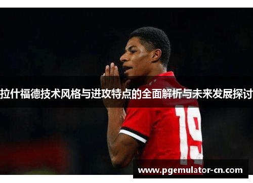 拉什福德技术风格与进攻特点的全面解析与未来发展探讨