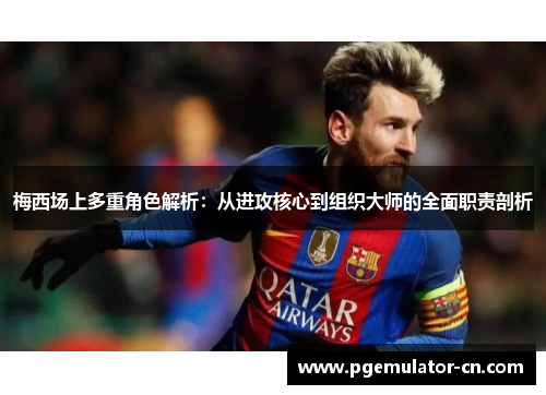 梅西场上多重角色解析：从进攻核心到组织大师的全面职责剖析