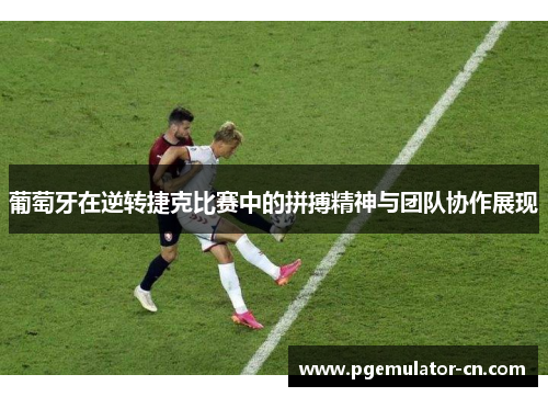 葡萄牙在逆转捷克比赛中的拼搏精神与团队协作展现