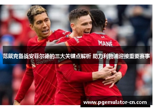 范戴克备战安菲尔德的三大关键点解析 助力利物浦迎接重要赛事
