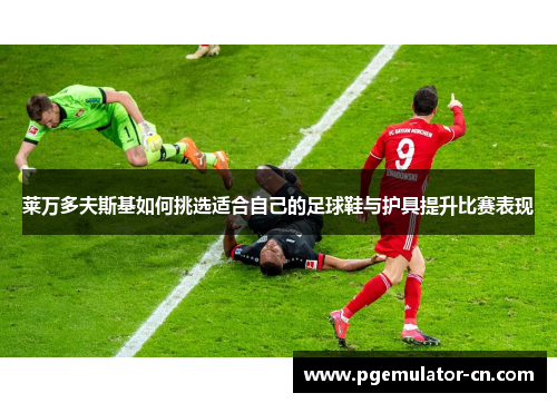 莱万多夫斯基如何挑选适合自己的足球鞋与护具提升比赛表现