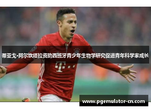 蒂亚戈·阿尔坎塔拉资助西班牙青少年生物学研究促进青年科学家成长 蒂亚戈·阿尔坎塔拉资助西班牙青少年生物学研究促进青年科学家成长