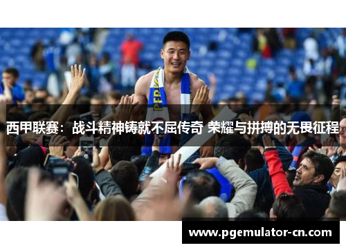 西甲联赛：战斗精神铸就不屈传奇 荣耀与拼搏的无畏征程
