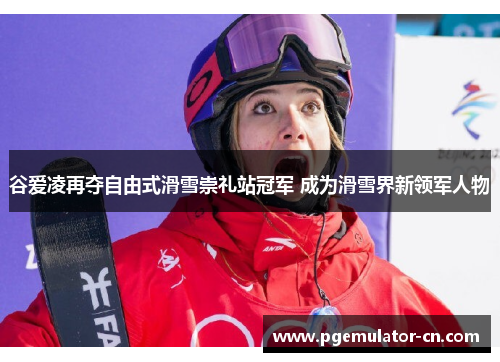 谷爱凌再夺自由式滑雪崇礼站冠军 成为滑雪界新领军人物
