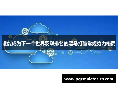 谁能成为下一个世界羽联排名的黑马打破常规势力格局