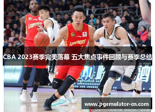 CBA 2023赛季完美落幕 五大焦点事件回顾与赛季总结