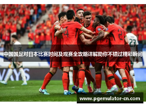 中国国足对日本比赛时间及观赛全攻略详解助你不错过精彩瞬间