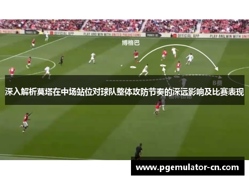 深入解析莫塔在中场站位对球队整体攻防节奏的深远影响及比赛表现