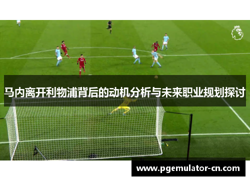 马内离开利物浦背后的动机分析与未来职业规划探讨