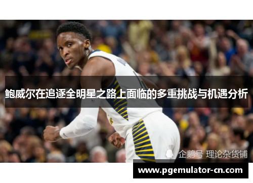 鲍威尔在追逐全明星之路上面临的多重挑战与机遇分析 鲍威尔在追逐全明星之路上面临的多重挑战与机遇分析