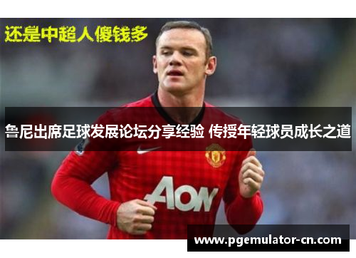 鲁尼出席足球发展论坛分享经验 传授年轻球员成长之道