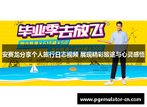 安赛龙分享个人旅行日志视频 展现精彩旅途与心灵感悟
