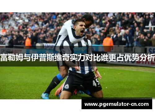 富勒姆与伊普斯维奇实力对比谁更占优势分析
