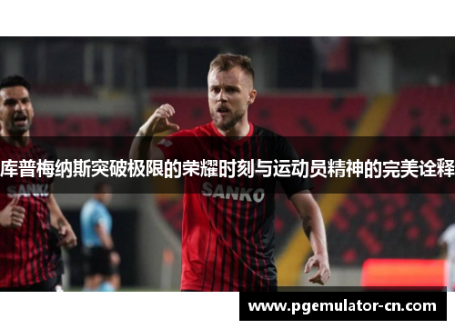 库普梅纳斯突破极限的荣耀时刻与运动员精神的完美诠释