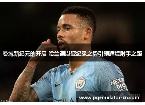 曼城新纪元的开启 哈兰德以破纪录之势引领辉煌射手之路