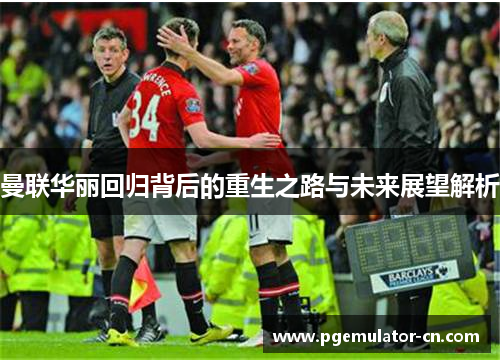 曼联华丽回归背后的重生之路与未来展望解析