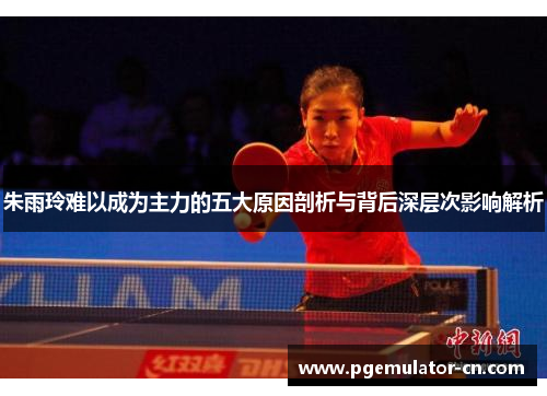 朱雨玲难以成为主力的五大原因剖析与背后深层次影响解析