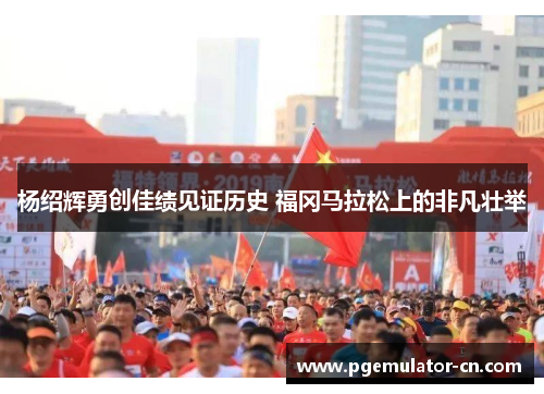杨绍辉勇创佳绩见证历史 福冈马拉松上的非凡壮举