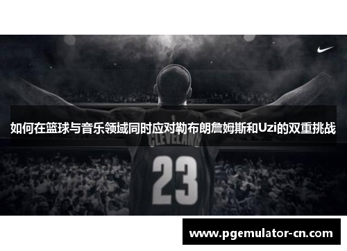 如何在篮球与音乐领域同时应对勒布朗詹姆斯和Uzi的双重挑战 如何在篮球与音乐领域同时应对勒布朗詹姆斯和Uzi的双重挑战
