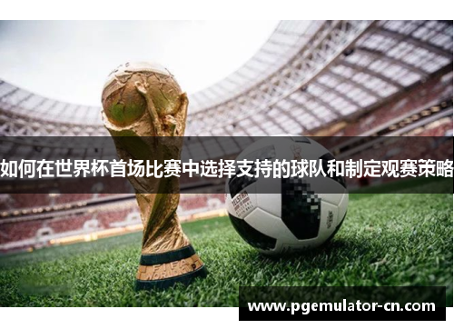 如何在世界杯首场比赛中选择支持的球队和制定观赛策略 如何在世界杯首场比赛中选择支持的球队和制定观赛策略