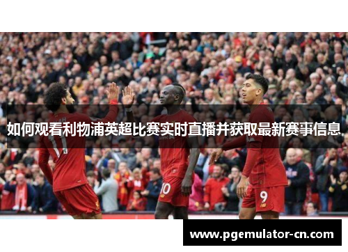 如何观看利物浦英超比赛实时直播并获取最新赛事信息 如何观看利物浦英超比赛实时直播并获取最新赛事信息