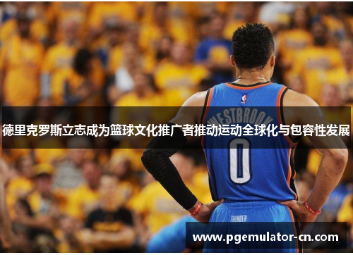 德里克罗斯立志成为篮球文化推广者推动运动全球化与包容性发展 德里克罗斯立志成为篮球文化推广者推动运动全球化与包容性发展