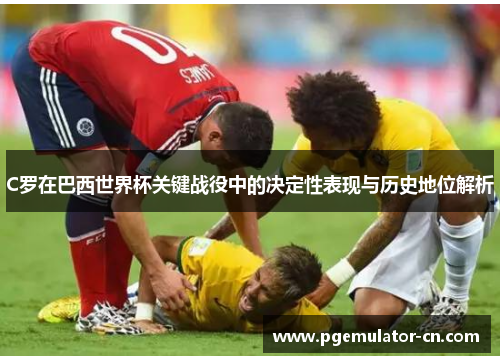 C罗在巴西世界杯关键战役中的决定性表现与历史地位解析