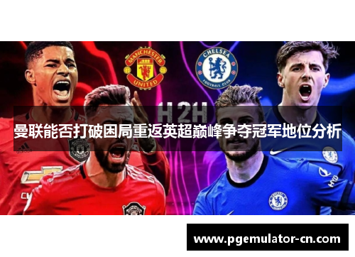 曼联能否打破困局重返英超巅峰争夺冠军地位分析 曼联能否打破困局重返英超巅峰争夺冠军地位分析