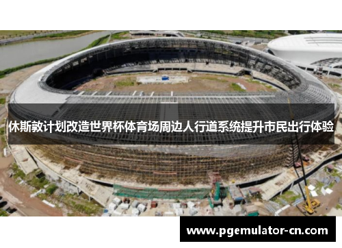 休斯敦计划改造世界杯体育场周边人行道系统提升市民出行体验 休斯敦计划改造世界杯体育场周边人行道系统提升市民出行体验