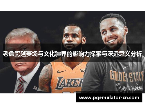 老詹跨越赛场与文化疆界的影响力探索与深远意义分析 老詹跨越赛场与文化疆界的影响力探索与深远意义分析