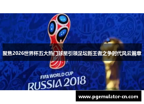聚焦2026世界杯五大热门球星引领足坛新王者之争时代风云篇章 聚焦2026世界杯五大热门球星引领足坛新王者之争时代风云篇章