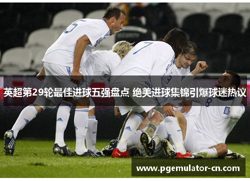 英超第29轮最佳进球五强盘点 绝美进球集锦引爆球迷热议 英超第29轮最佳进球五强盘点 绝美进球集锦引爆球迷热议