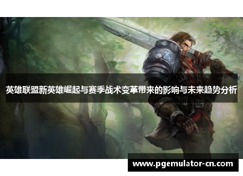 英雄联盟新英雄崛起与赛季战术变革带来的影响与未来趋势分析 英雄联盟新英雄崛起与赛季战术变革带来的影响与未来趋势分析
