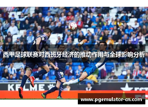 西甲足球联赛对西班牙经济的推动作用与全球影响分析 西甲足球联赛对西班牙经济的推动作用与全球影响分析