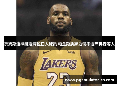 詹姆斯连续挑选两位白人球员 帕金斯质疑为何不选杰弗森等人 詹姆斯连续挑选两位白人球员 帕金斯质疑为何不选杰弗森等人