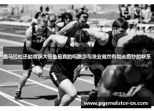 跑马拉松还能收获大带鱼是真的吗跑步与渔业竟然有如此奇妙的联系 跑马拉松还能收获大带鱼是真的吗跑步与渔业竟然有如此奇妙的联系
