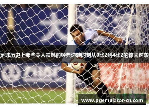 足球历史上那些令人震撼的经典逆转时刻从0比2到4比2的惊天逆袭 足球历史上那些令人震撼的经典逆转时刻从0比2到4比2的惊天逆袭