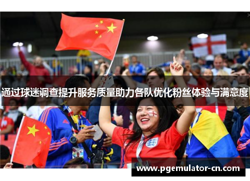 通过球迷调查提升服务质量助力各队优化粉丝体验与满意度 通过球迷调查提升服务质量助力各队优化粉丝体验与满意度