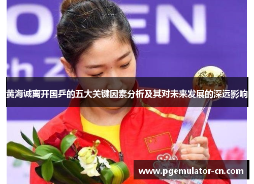 黄海诚离开国乒的五大关键因素分析及其对未来发展的深远影响 黄海诚离开国乒的五大关键因素分析及其对未来发展的深远影响