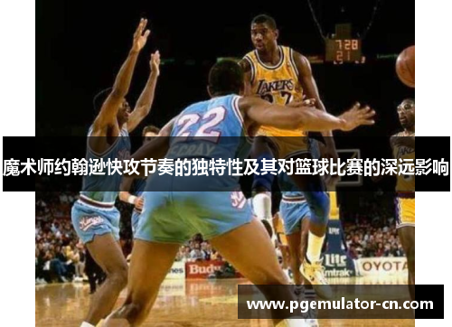 魔术师约翰逊快攻节奏的独特性及其对篮球比赛的深远影响 魔术师约翰逊快攻节奏的独特性及其对篮球比赛的深远影响