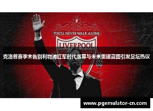 克洛普赛季末告别利物浦红军时代落幕与未来重建蓝图引发足坛热议 克洛普赛季末告别利物浦红军时代落幕与未来重建蓝图引发足坛热议