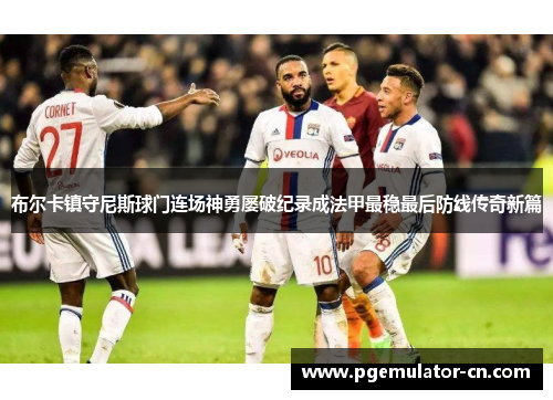 布尔卡镇守尼斯球门连场神勇屡破纪录成法甲最稳最后防线传奇新篇