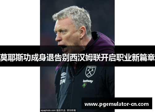莫耶斯功成身退告别西汉姆联开启职业新篇章 莫耶斯功成身退告别西汉姆联开启职业新篇章